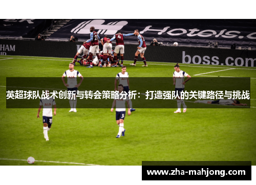 英超球队战术创新与转会策略分析：打造强队的关键路径与挑战