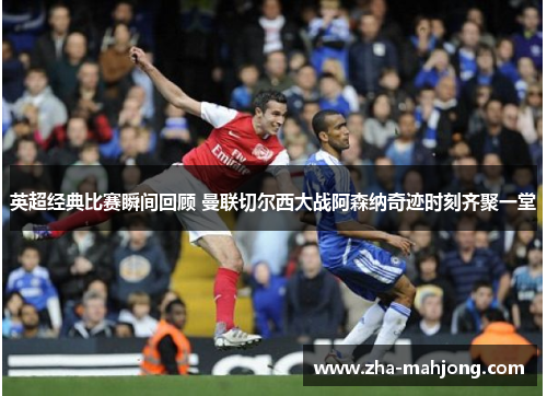 英超经典比赛瞬间回顾 曼联切尔西大战阿森纳奇迹时刻齐聚一堂 英超经典比赛瞬间回顾 曼联切尔西大战阿森纳奇迹时刻齐聚一堂