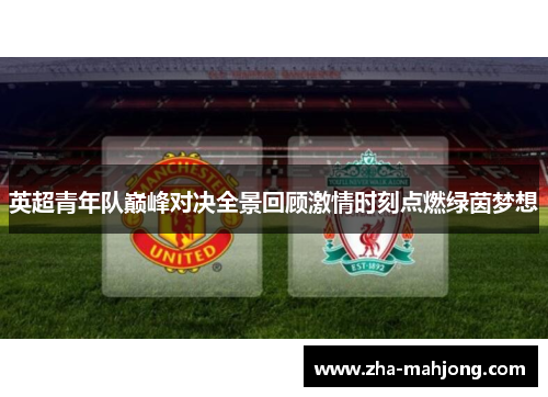 英超青年队巅峰对决全景回顾激情时刻点燃绿茵梦想 英超青年队巅峰对决全景回顾激情时刻点燃绿茵梦想