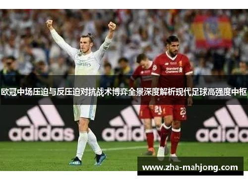 欧冠中场压迫与反压迫对抗战术博弈全景深度解析现代足球高强度中枢 欧冠中场压迫与反压迫对抗战术博弈全景深度解析现代足球高强度中枢