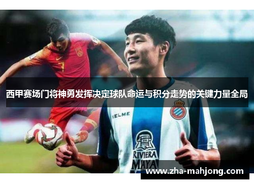 西甲赛场门将神勇发挥决定球队命运与积分走势的关键力量全局