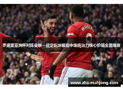 罗德里亚洲杯对阵曼联一战定乾坤展现中场统治力核心价值全面爆发
