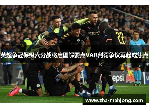 英超争冠保级六分战将启图解要点VAR判罚争议再起成焦点 英超争冠保级六分战将启图解要点VAR判罚争议再起成焦点