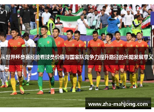 从世界杯参赛经验看球员价值与国家队竞争力提升路径的长期发展意义 从世界杯参赛经验看球员价值与国家队竞争力提升路径的长期发展意义