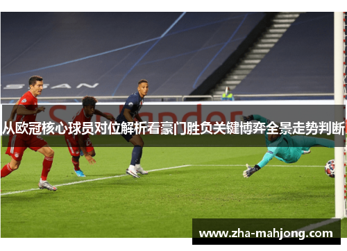 从欧冠核心球员对位解析看豪门胜负关键博弈全景走势判断 从欧冠核心球员对位解析看豪门胜负关键博弈全景走势判断