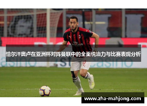 恰尔汗奥卢在亚洲杯对阵曼联中的全面统治力与比赛表现分析 恰尔汗奥卢在亚洲杯对阵曼联中的全面统治力与比赛表现分析