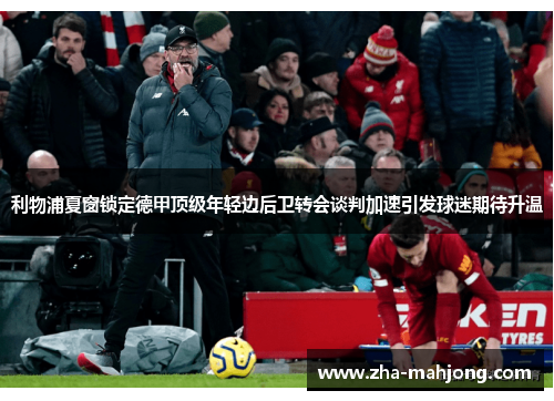 利物浦夏窗锁定德甲顶级年轻边后卫转会谈判加速引发球迷期待升温