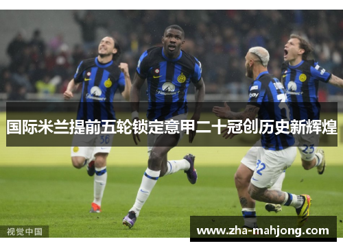 国际米兰提前五轮锁定意甲二十冠创历史新辉煌