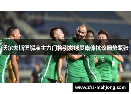 沃尔夫斯堡解雇主力门将引发球员集体抗议局势紧张