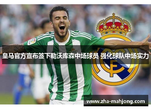 皇马官方宣布签下勒沃库森中场球员 强化球队中场实力