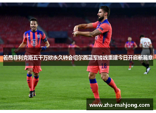 若昂菲利克斯五千万欧永久转会切尔西蓝军锋线重建今日开启新篇章