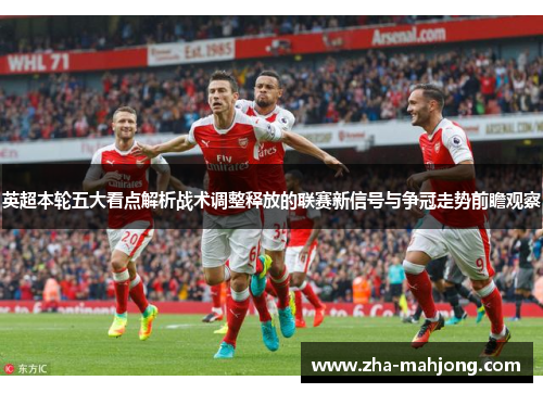 英超本轮五大看点解析战术调整释放的联赛新信号与争冠走势前瞻观察