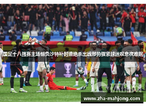 国足十八强赛主场憾负沙特补时遭绝杀出线形势骤紧球迷叹息夜难眠