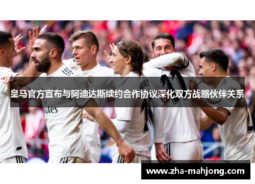 皇马官方宣布与阿迪达斯续约合作协议深化双方战略伙伴关系