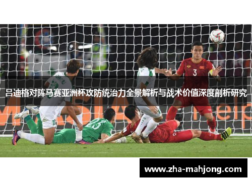 吕迪格对阵马赛亚洲杯攻防统治力全景解析与战术价值深度剖析研究 吕迪格对阵马赛亚洲杯攻防统治力全景解析与战术价值深度剖析研究