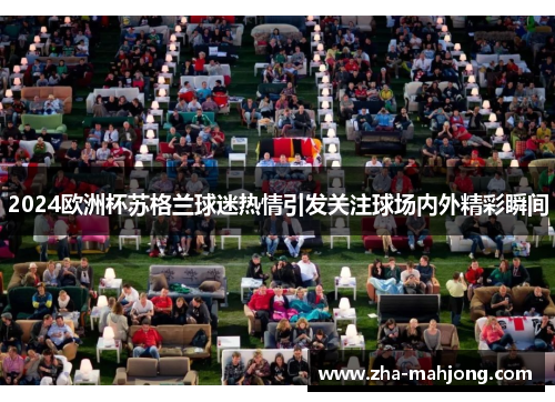2024欧洲杯苏格兰球迷热情引发关注球场内外精彩瞬间