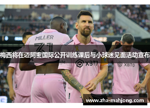 梅西将在迈阿密国际公开训练课后与小球迷见面活动宣布 梅西将在迈阿密国际公开训练课后与小球迷见面活动宣布