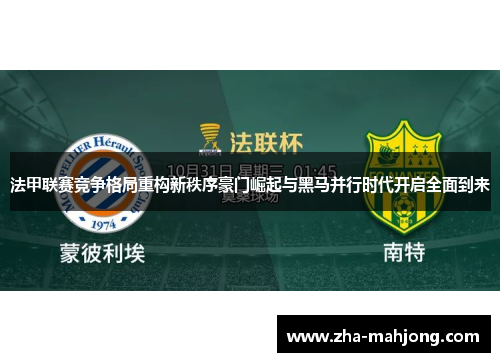 法甲联赛竞争格局重构新秩序豪门崛起与黑马并行时代开启全面到来 法甲联赛竞争格局重构新秩序豪门崛起与黑马并行时代开启全面到来